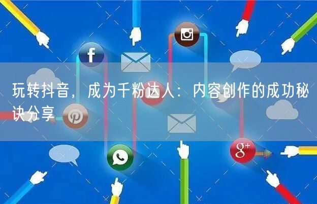 玩转抖音，成为千粉达人：内容创作的成功秘诀分享