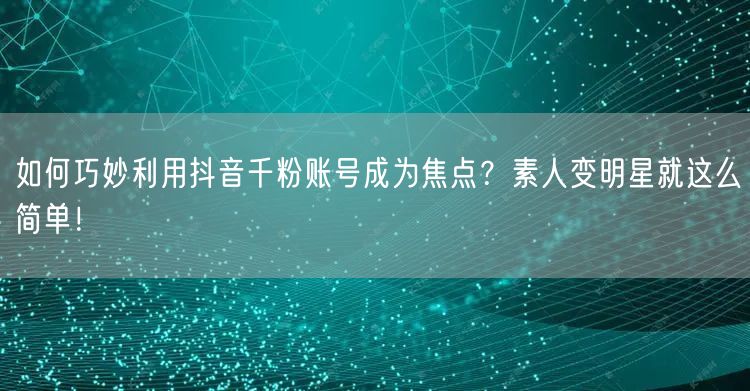 如何巧妙利用抖音千粉账号成为焦点？素人变明星就这么简单！