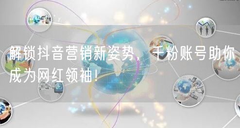 解锁抖音营销新姿势，千粉账号助你成为网红领袖！