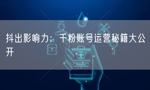 抖出影响力：千粉账号运营秘籍大公开