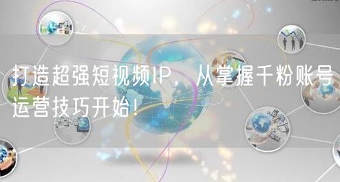 打造超强短视频IP，从掌握千粉账号运营技巧开始！