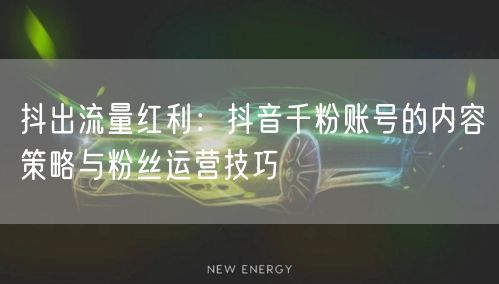 抖出流量红利：抖音千粉账号的内容策略与粉丝运营技巧