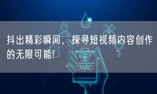 抖出精彩瞬间，探寻短视频内容创作的无限可能!
