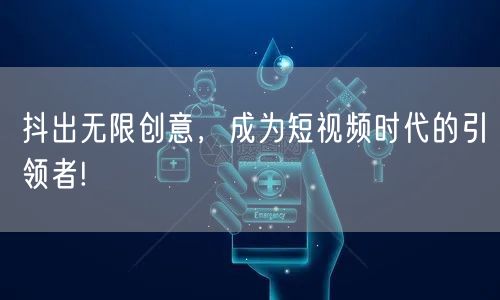 抖出无限创意，成为短视频时代的引领者!
