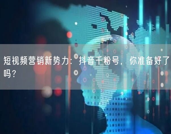 短视频营销新势力：抖音千粉号，你准备好了吗？
