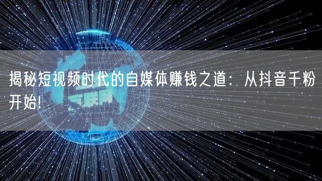揭秘短视频时代的自媒体赚钱之道：从抖音千粉开始!