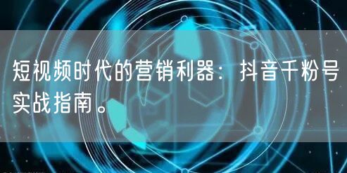 短视频时代的营销利器：抖音千粉号实战指南。