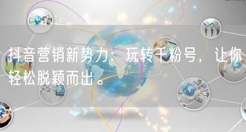抖音营销新势力：玩转千粉号，让你轻松脱颖而出。