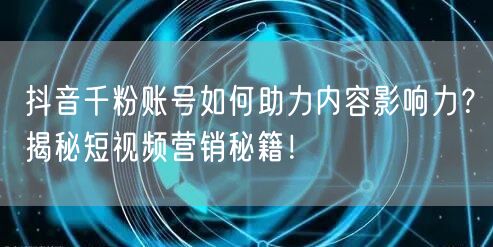 抖音千粉账号如何助力内容影响力？揭秘短视频营销秘籍！