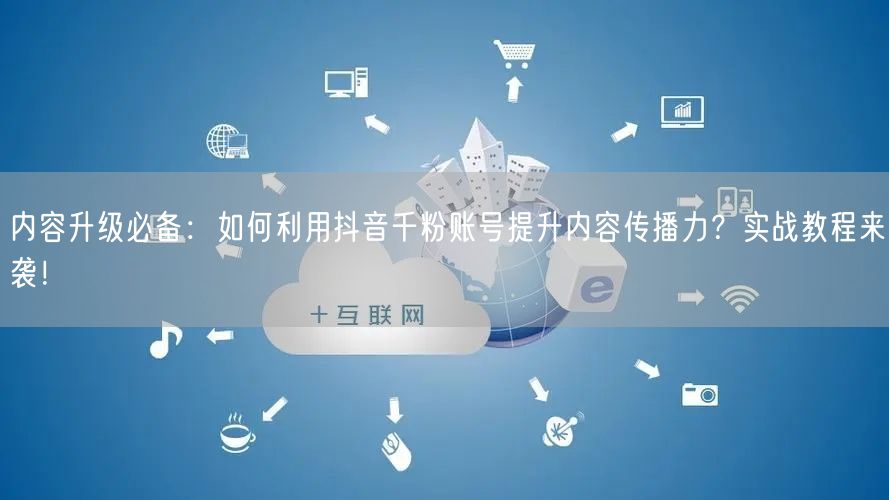 内容升级必备：如何利用抖音千粉账号提升内容传播力？实战教程来袭！