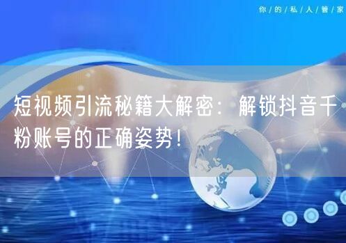 短视频引流秘籍大解密：解锁抖音千粉账号的正确姿势！