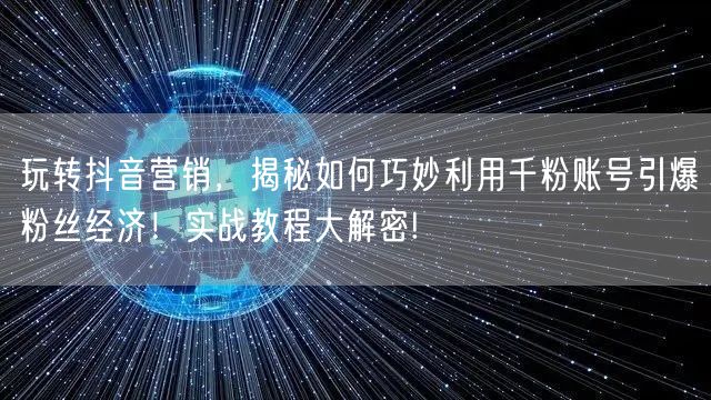 玩转抖音营销，揭秘如何巧妙利用千粉账号引爆粉丝经济！实战教程大解密!