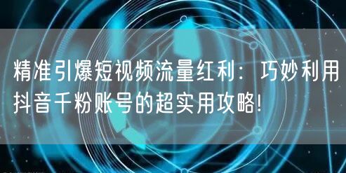 精准引爆短视频流量红利：巧妙利用抖音千粉账号的超实用攻略!
