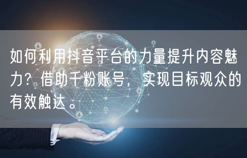 如何利用抖音平台的力量提升内容魅力？借助千粉账号，实现目标观众的有效触达。