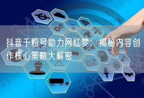 抖音千粉号助力网红梦，揭秘内容创作核心策略大解密