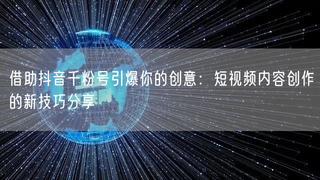 借助抖音千粉号引爆你的创意：短视频内容创作的新技巧分享
